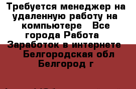 Требуется менеджер на удаленную работу на компьютере - Все города Работа » Заработок в интернете   . Белгородская обл.,Белгород г.